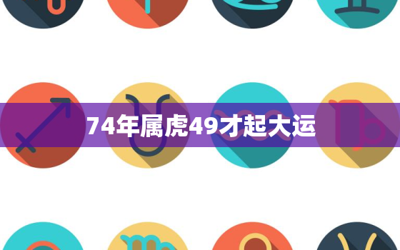 74年属虎49才起大运，74年属虎49岁有一灾