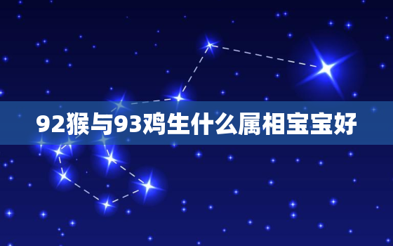 92猴与93鸡生什么属相宝宝好，92猴与93鸡生什么宝宝比较好