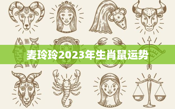 麦玲玲2023年生肖鼠运势，麦玲玲2022属鼠全年运势