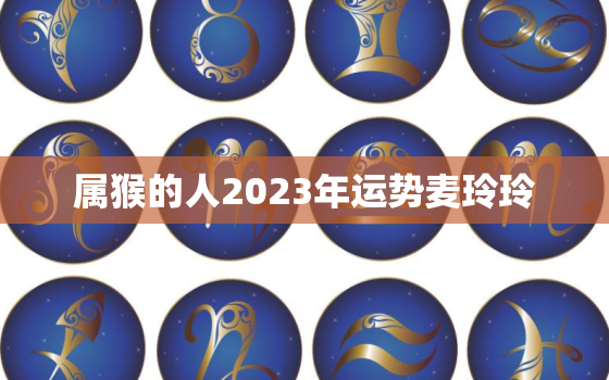 属猴的人2023年运势麦玲玲，属猴2023年运势
