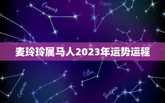 麦玲玲属马人2023年运势运程，麦玲玲2021年属马下半年运势