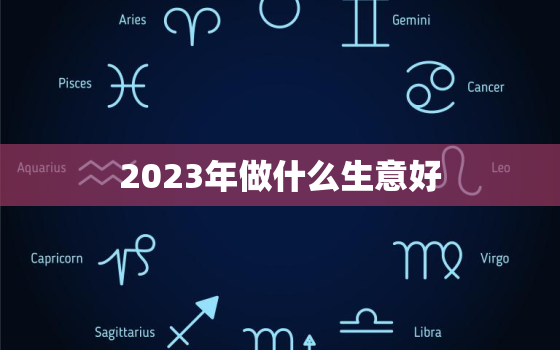 2023年做什么生意好，2023年什么生意比较火爆