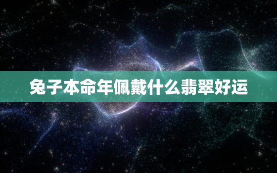 兔子本命年佩戴什么翡翠好运，2021年兔子佩戴什么