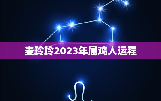 麦玲玲2023年属鸡人运程，麦玲玲2022属鸡人全年运势