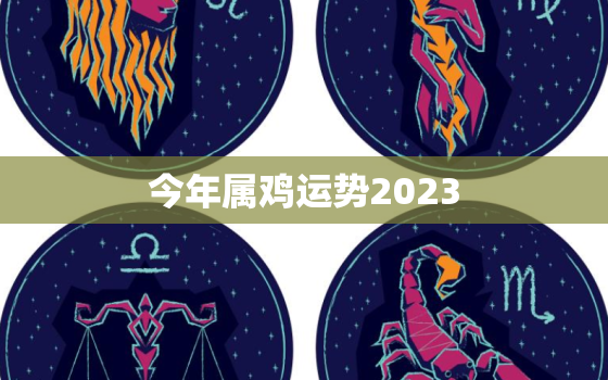 今年属鸡运势2023，属鸡2023年全年运势