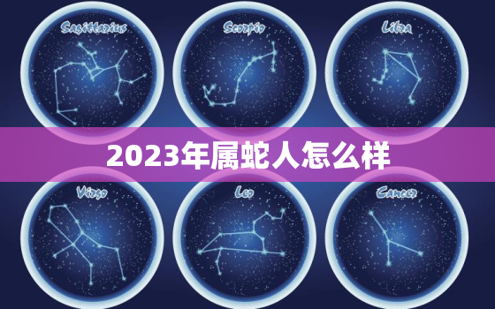 2023年属蛇人怎么样，2023年属蛇人的运气