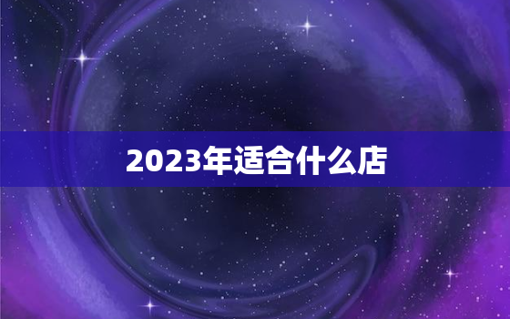 2023年适合什么店，2023年后什么行业好做