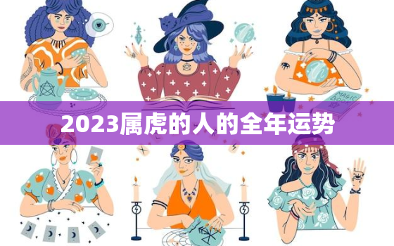 2023属虎的人的全年运势，2023属虎的人的全年运势如何