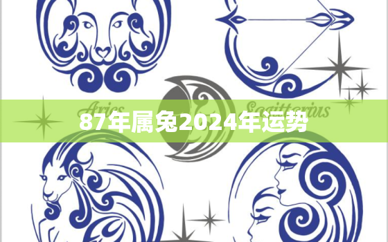 87年属兔2024年运势，87年属兔2023年运势及运程每月运程