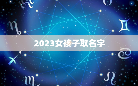 2023女孩子取名字，2030年女孩名字大全集