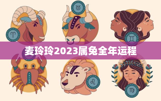 麦玲玲2023属兔全年运程，麦玲玲2020年属兔运程