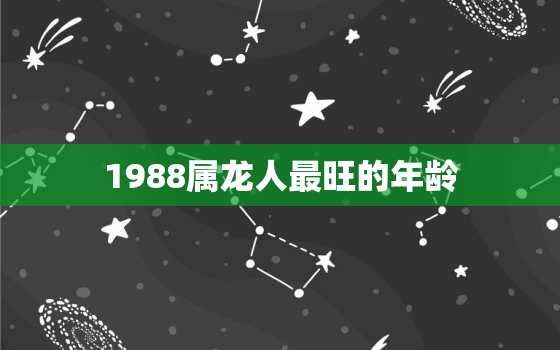 1988属龙人最旺的年龄，属龙哪年有添丁命