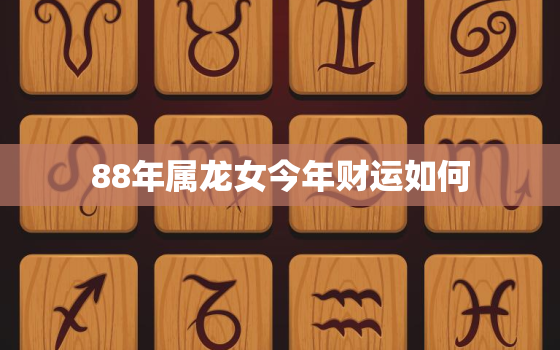 88年属龙女今年财运如何，88年属龙女的2022年运势怎么样