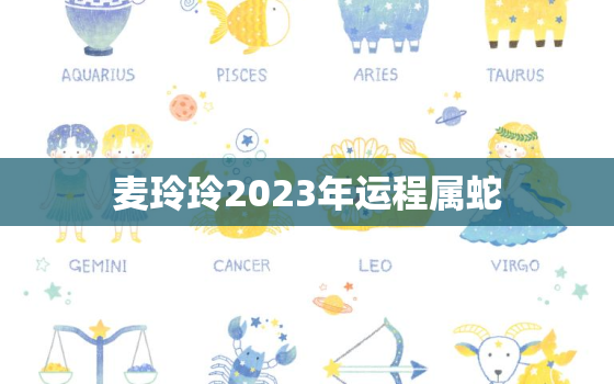 麦玲玲2023年运程属蛇，麦玲玲2022年属蛇