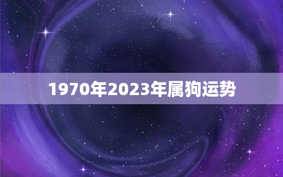 1970年2023年属狗运势，1970年属狗人2023年命运