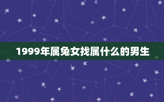 1999年属兔女找属什么的男生，1999年属兔女生最搭配的属相