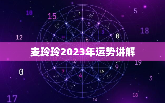 麦玲玲2023年运势讲解，麦玲玲2023年运势讲解测算免费