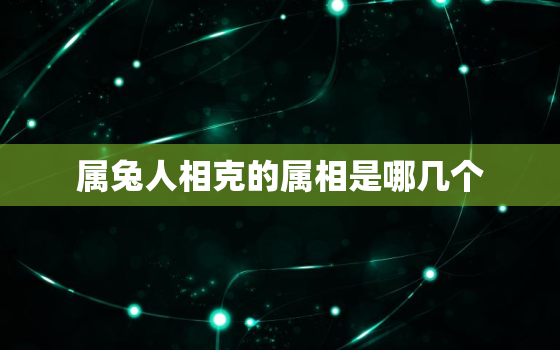 属兔人相克的属相是哪几个，属兔相克的生肖是什么