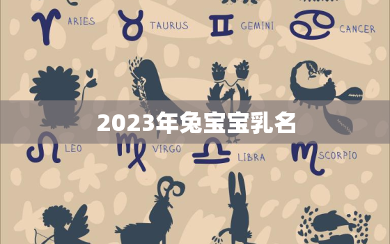 2023年兔宝宝乳名，兔宝宝有福气的乳名