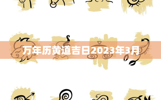 万年历黄道吉日2023年3月，万年历黄道吉日2023年3月3日