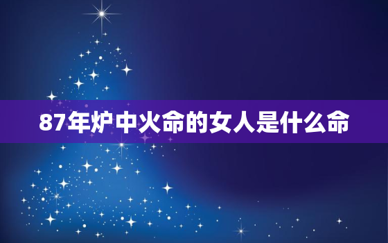 87年炉中火命的女人是什么命，87年炉中火命是什么意思