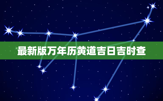 最新版万年历黄道吉日吉时查，万年历黄道吉日宜忌