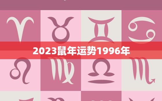 2023鼠年运势1996年，2023年鼠人运势运程1996