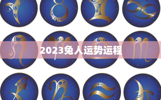 2023兔人运势运程，2023年兔人全年运势