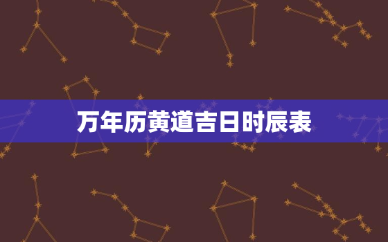 万年历黄道吉日时辰表，万年历黄道吉日时辰表查询