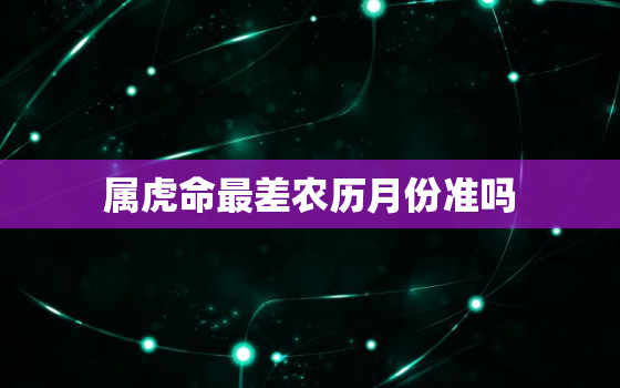 属虎命最差农历月份准吗，属虎人最差出生月份