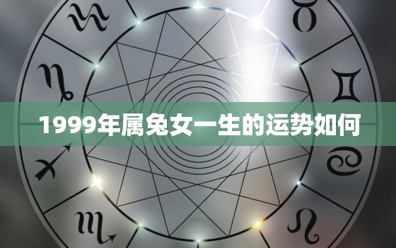 1999年属兔女一生的运势如何，1999年属兔女2021年运势