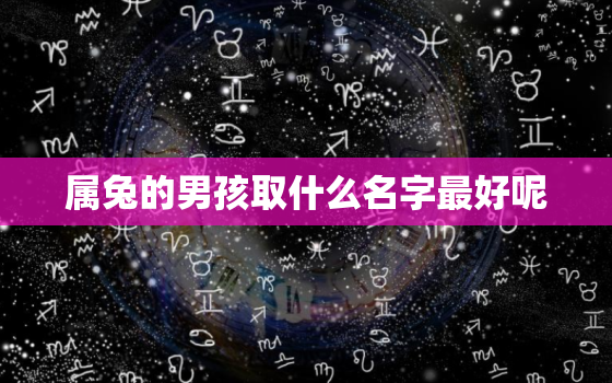 属兔的男孩取什么名字最好呢，属兔的男孩起什么名字最好