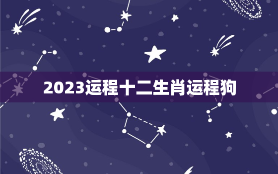 2023运程十二生肖运程狗，狗生肖2023年运势