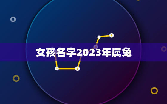 女孩名字2023年属兔，取名字大全免费查询