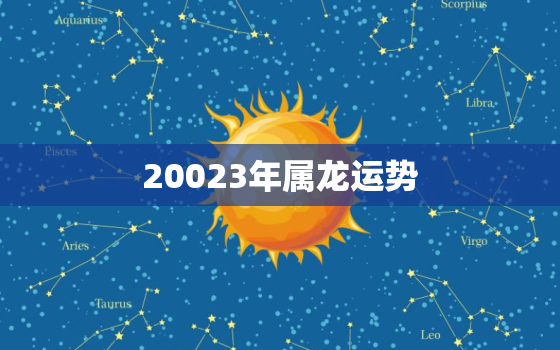 20023年属龙运势，2022023年属龙人的全年运势详解