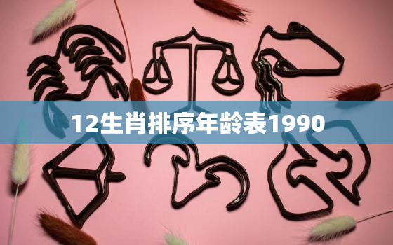 12生肖排序年龄表1990，12生肖排序年龄表1980