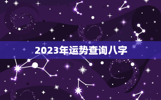 2023年运势查询八字，2023年个人运势查询免费