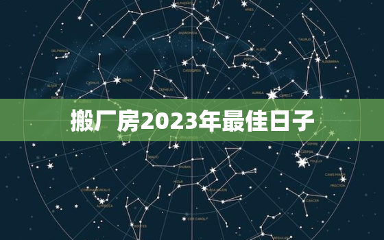 搬厂房2023年最佳日子，搬厂房黄道吉日