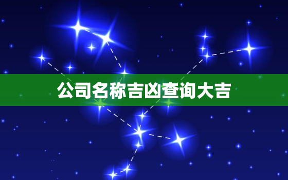 公司名称吉凶查询大吉，公司名字凶吉