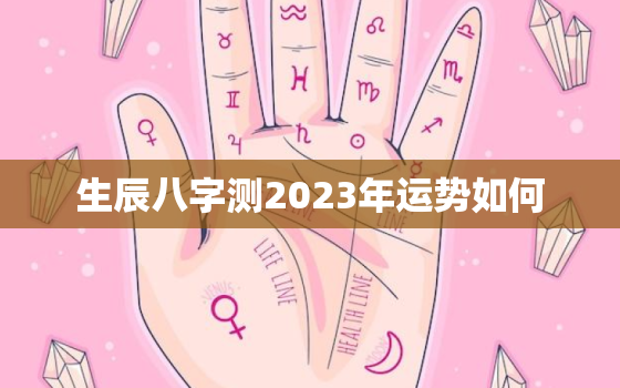 生辰八字测2023年运势如何，生辰八字测2023年运势如何呢