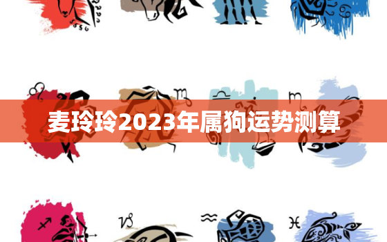 麦玲玲2023年属狗运势测算，麦玲玲2021年属狗运势测算