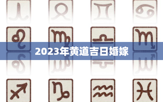 2023年黄道吉日婚嫁，2023年黄道吉日婚嫁5月份