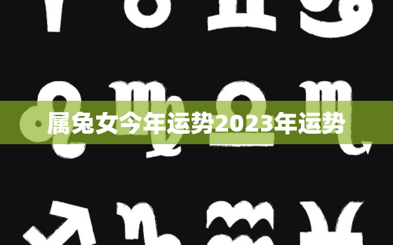 属兔女今年运势2023年运势，属兔女今年运势2023年运势如何