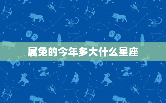 属兔的今年多大什么星座，属兔的今年多大的今年多大