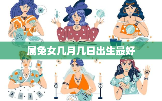 属兔女几月几日出生最好，属兔女几月出生最旺夫