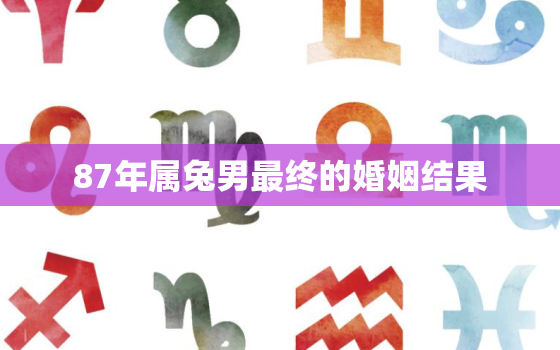 87年属兔男最终的婚姻结果，87年属兔36岁必有一死