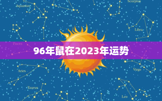 96年鼠在2023年运势，96年鼠在2022年运势