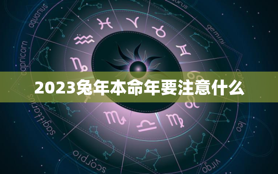 2023兔年本命年要注意什么，2023年属兔本命年是多大