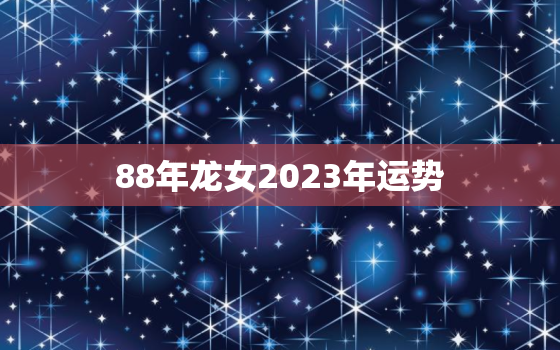 88年龙女2023年运势
，88年龙女2022年运势
