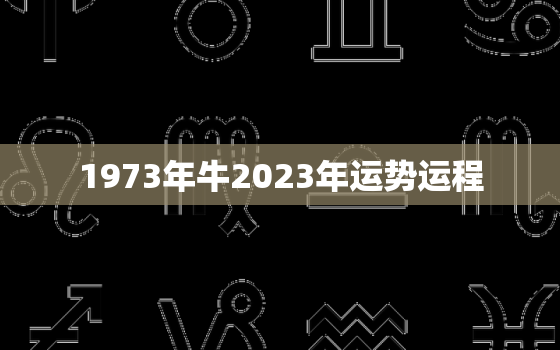 1973年牛2023年运势运程，1973年2023年属牛人的全年运势